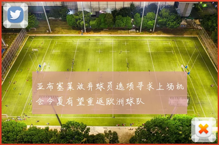 亚布塞莱放弃球员选项寻求上场机会今夏有望重返欧洲球队