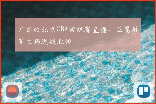 广东对北京CBA常规赛直播,卫冕冠军主场迎战北控