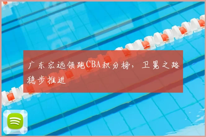 广东宏远领跑CBA积分榜，卫冕之路稳步推进