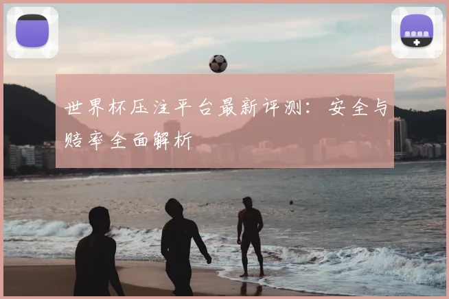 世界杯压注平台最新评测：安全与赔率全面解析
