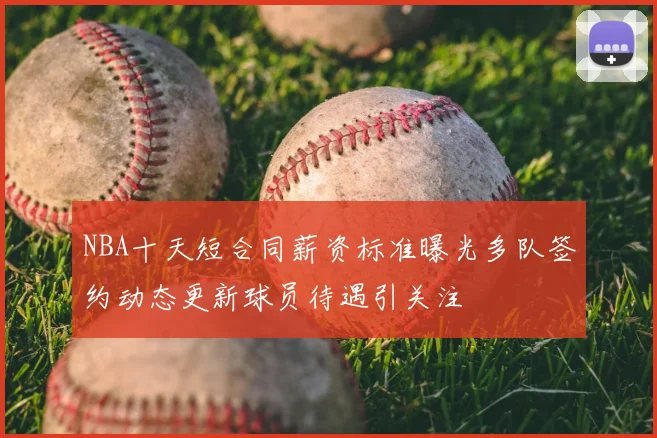 NBA十天短合同薪资标准曝光多队签约动态更新球员待遇引关注