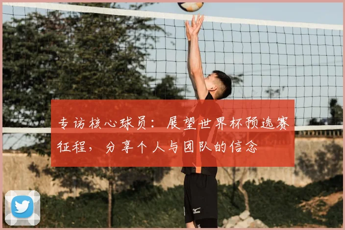 专访核心球员：展望世界杯预选赛征程，分享个人与团队的信念