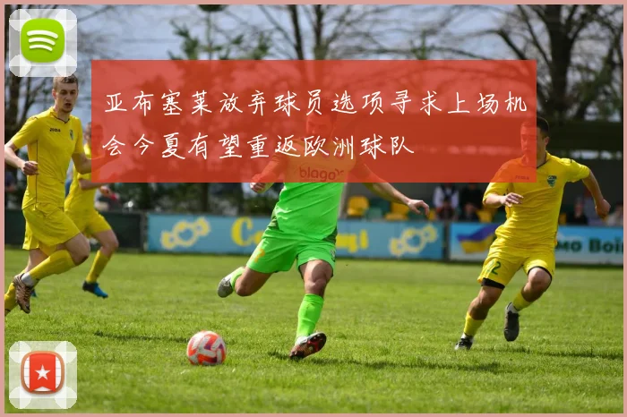 亚布塞莱放弃球员选项寻求上场机会今夏有望重返欧洲球队