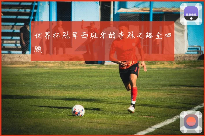 世界杯冠军西班牙的夺冠之路全回顾