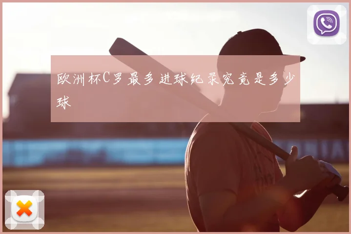 欧洲杯C罗最多进球纪录究竟是多少球