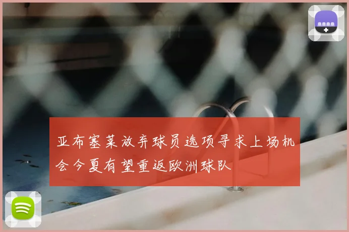 亚布塞莱放弃球员选项寻求上场机会今夏有望重返欧洲球队