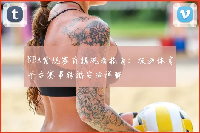NBA常规赛直播观看指南:极速体育平台赛事转播安排详解