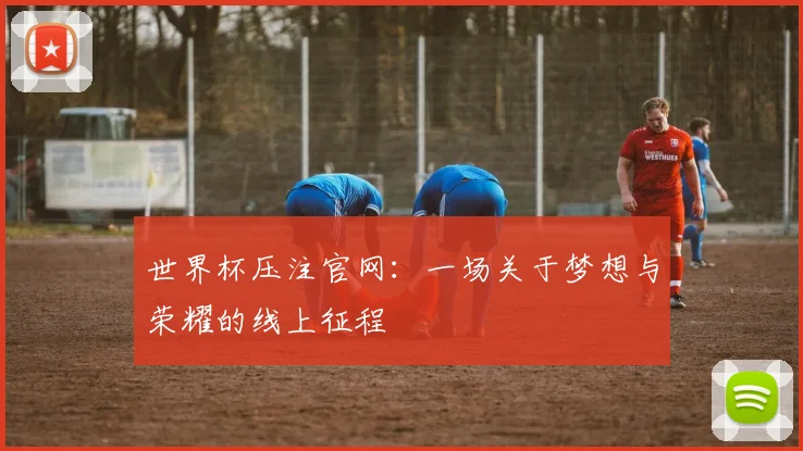 世界杯压注官网：一场关于梦想与荣耀的线上征程