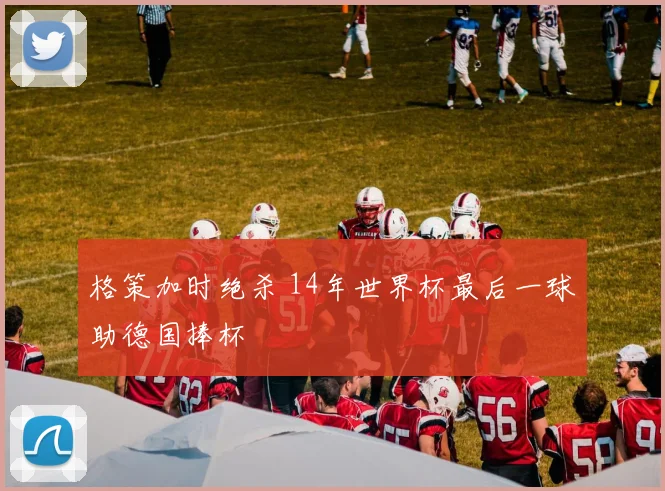 格策加时绝杀 14年世界杯最后一球助德国捧杯