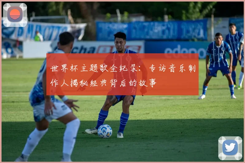 世界杯主题歌全纪录：专访音乐制作人揭秘经典背后的故事