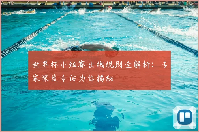 世界杯小组赛出线规则全解析：专家深度专访为你揭秘