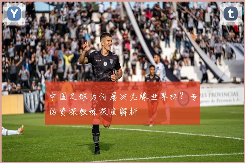 中国足球为何屡次无缘世界杯？专访资深教练深度解析