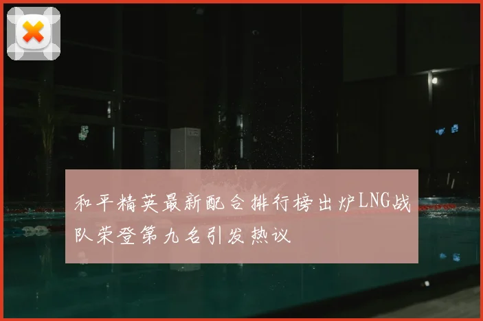 和平精英最新配合排行榜出炉LNG战队荣登第九名引发热议