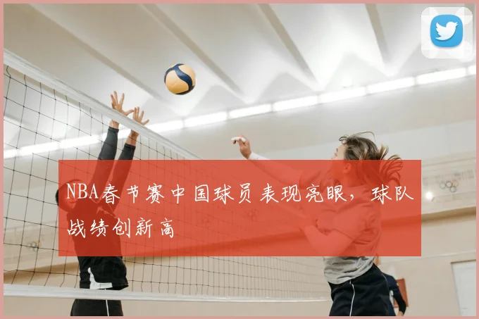 NBA春节赛中国球员表现亮眼，球队战绩创新高