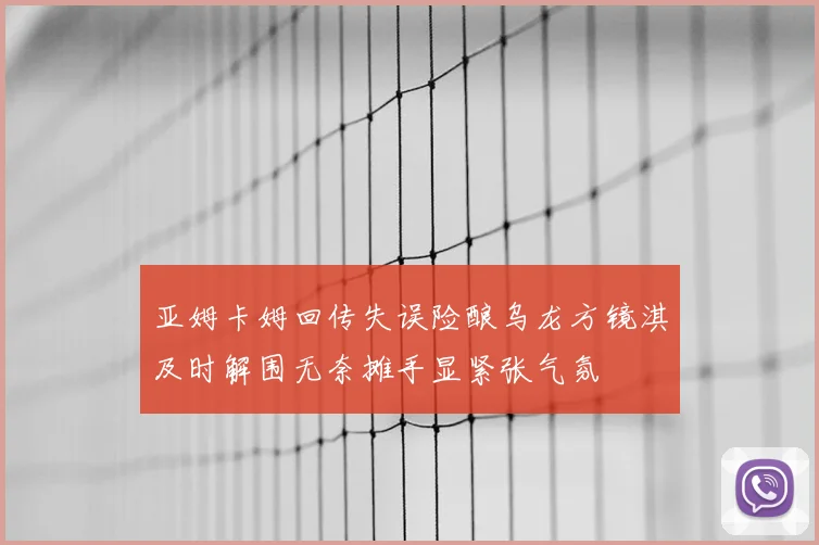 亚姆卡姆回传失误险酿乌龙方镜淇及时解围无奈摊手显紧张气氛