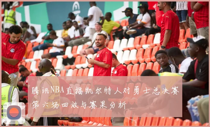 腾讯NBA直播凯尔特人对勇士总决赛第六场回放与赛果分析