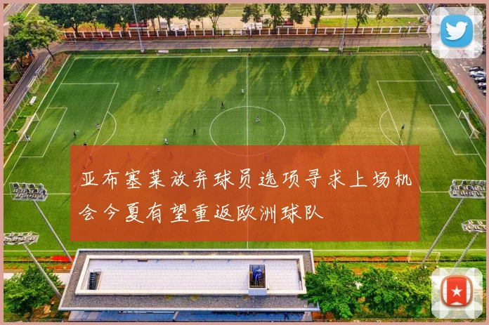 亚布塞莱放弃球员选项寻求上场机会今夏有望重返欧洲球队