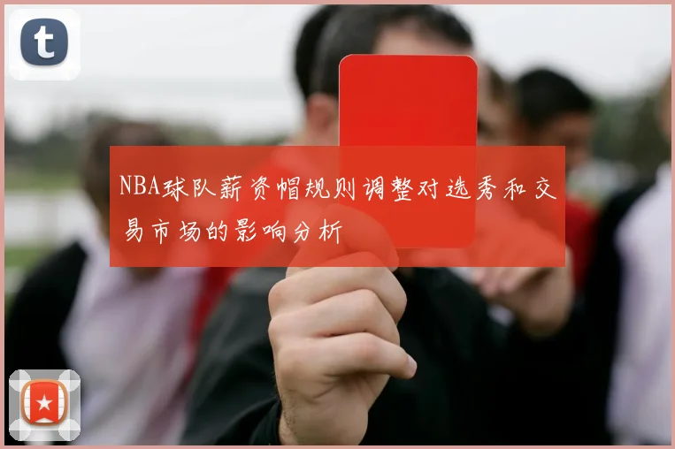 NBA球队薪资帽规则调整对选秀和交易市场的影响分析
