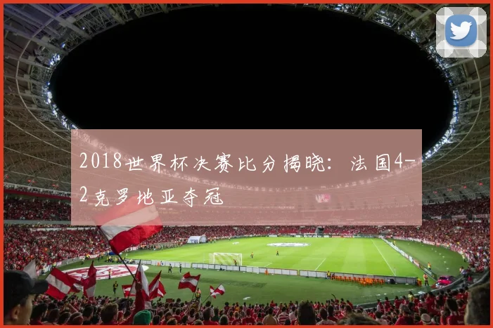 2018世界杯决赛比分揭晓:法国4-2克罗地亚夺冠