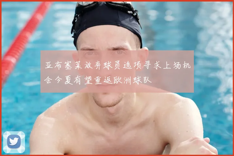 亚布塞莱放弃球员选项寻求上场机会今夏有望重返欧洲球队