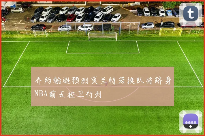 乔约翰逊预测莫兰特若换队将跻身NBA前五控卫行列