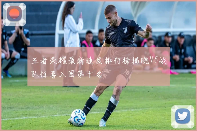 王者荣耀最新速度排行榜揭晓V5战队惊喜入围第十名