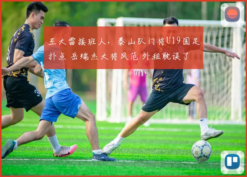 王大雷接班人，泰山队门将U19国足扑点 岳瑞杰大将风范 外租耽误了
