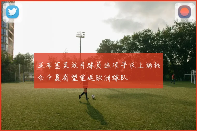 亚布塞莱放弃球员选项寻求上场机会今夏有望重返欧洲球队
