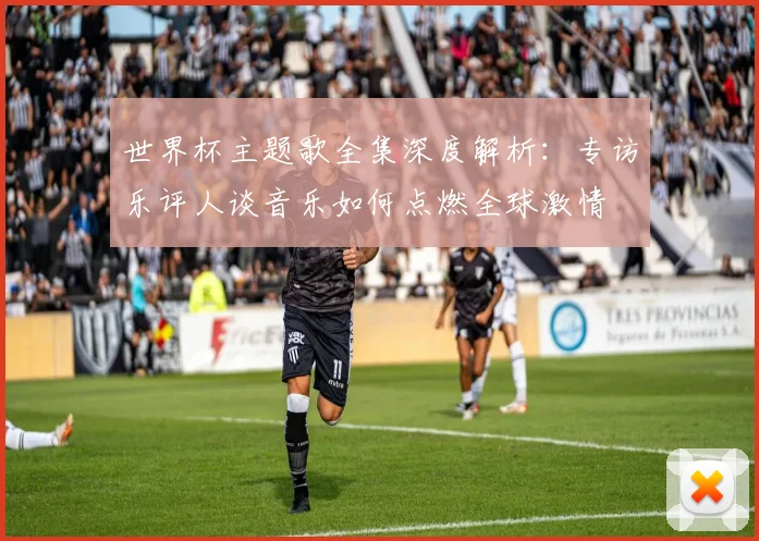 世界杯主题歌全集深度解析：专访乐评人谈音乐如何点燃全球激情