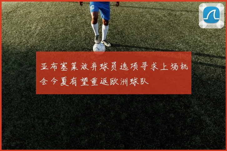 亚布塞莱放弃球员选项寻求上场机会今夏有望重返欧洲球队