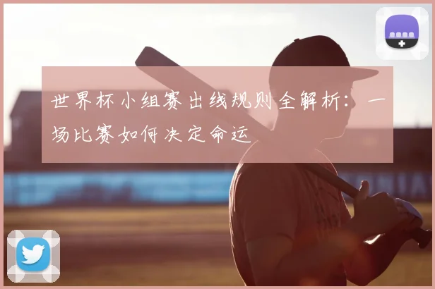 世界杯小组赛出线规则全解析：一场比赛如何决定命运