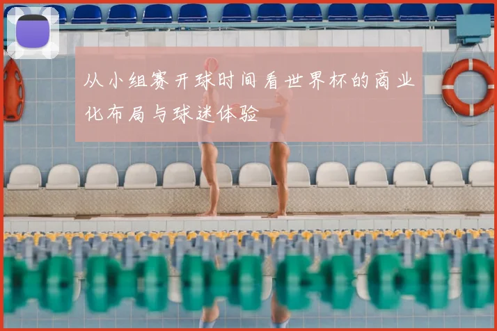 从小组赛开球时间看世界杯的商业化布局与球迷体验