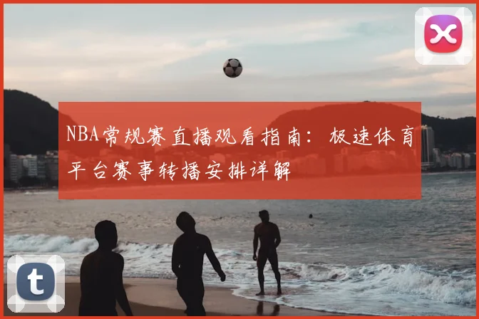 NBA常规赛直播观看指南:极速体育平台赛事转播安排详解