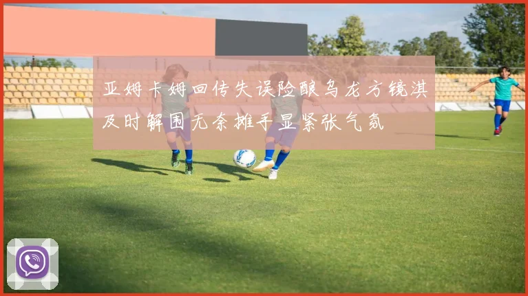 亚姆卡姆回传失误险酿乌龙方镜淇及时解围无奈摊手显紧张气氛