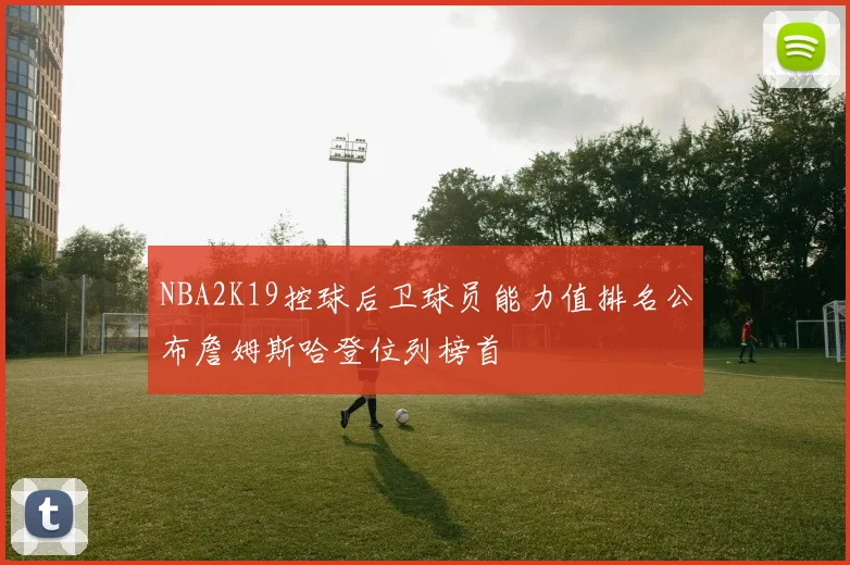 NBA2K19控球后卫球员能力值排名公布詹姆斯哈登位列榜首