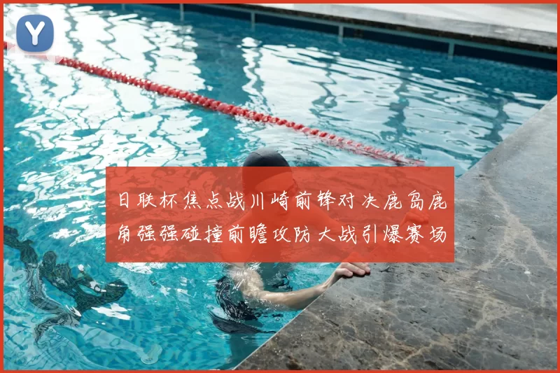 日联杯焦点战川崎前锋对决鹿岛鹿角强强碰撞前瞻攻防大战引爆赛场激情