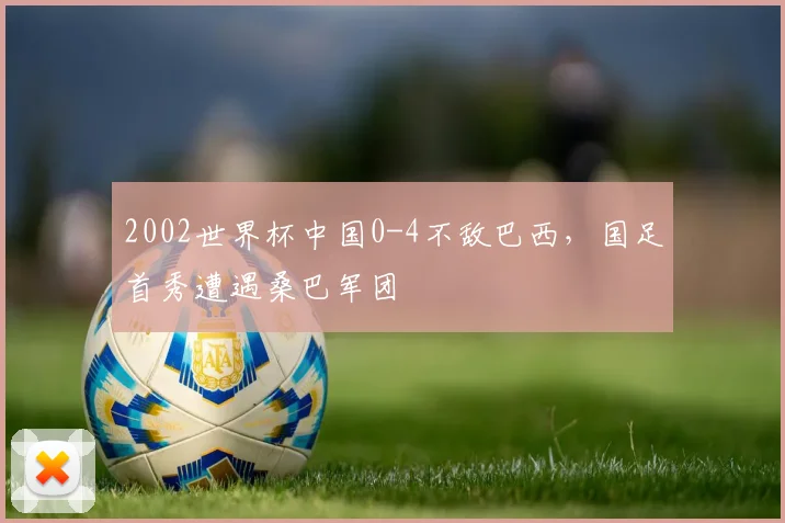 2002世界杯中国0-4不敌巴西,国足首秀遭遇桑巴军团