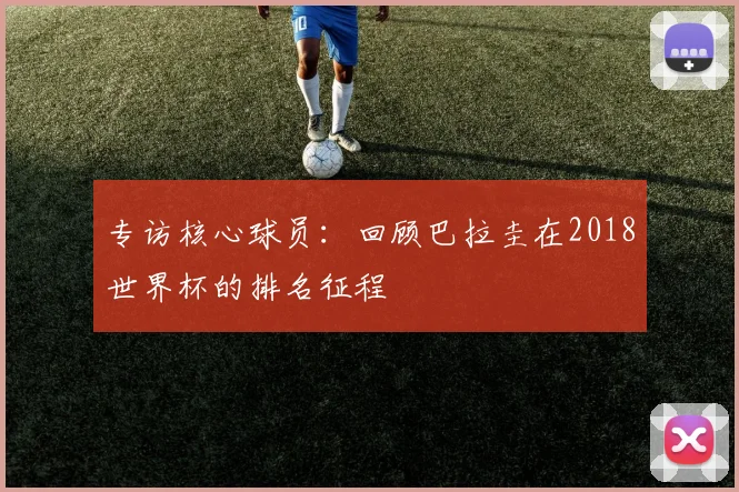 专访核心球员：回顾巴拉圭在2018世界杯的排名征程