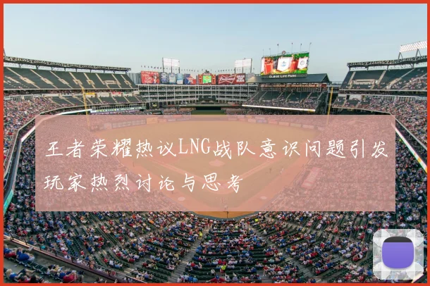 王者荣耀热议LNG战队意识问题引发玩家热烈讨论与思考