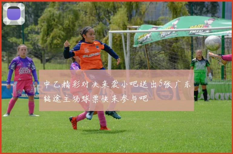 中乙精彩对决来袭小吧送出5张广东铭途主场球票快来参与吧