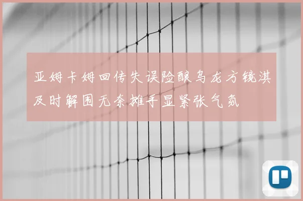 亚姆卡姆回传失误险酿乌龙方镜淇及时解围无奈摊手显紧张气氛