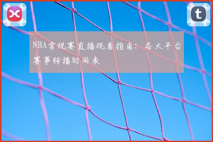 NBA常规赛直播观看指南:各大平台赛事转播时间表
