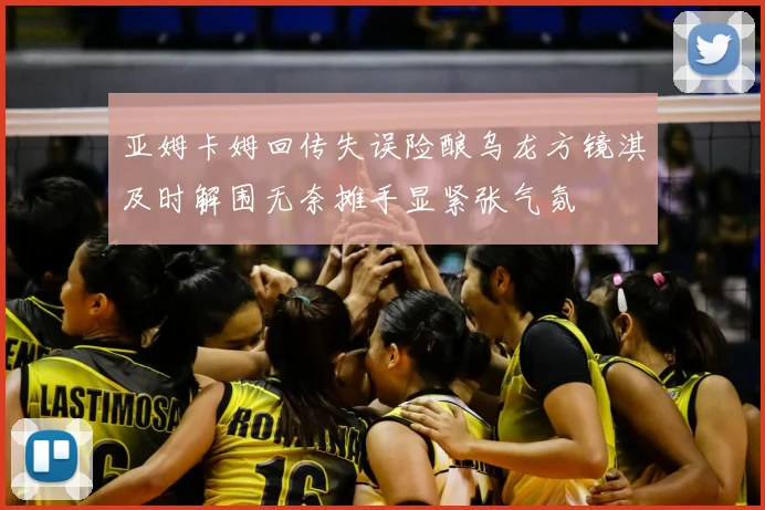 亚姆卡姆回传失误险酿乌龙方镜淇及时解围无奈摊手显紧张气氛