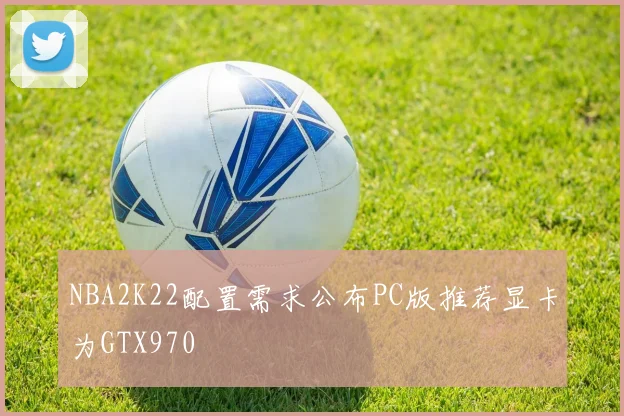 NBA2K22配置需求公布PC版推荐显卡为GTX970