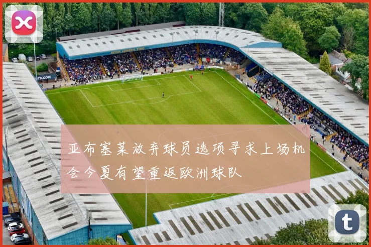 亚布塞莱放弃球员选项寻求上场机会今夏有望重返欧洲球队