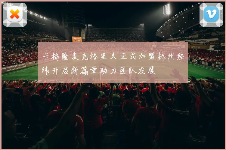 卡梅隆麦克格里夫正式加盟杭州经纬开启新篇章助力团队发展