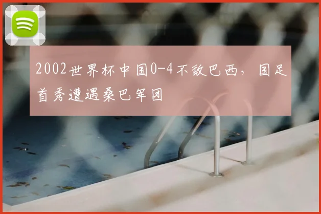 2002世界杯中国0-4不敌巴西,国足首秀遭遇桑巴军团