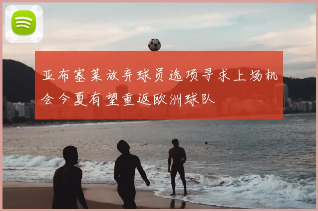 亚布塞莱放弃球员选项寻求上场机会今夏有望重返欧洲球队