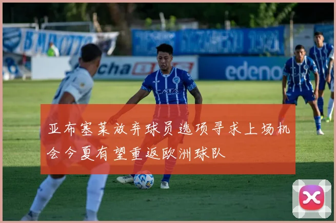 亚布塞莱放弃球员选项寻求上场机会今夏有望重返欧洲球队