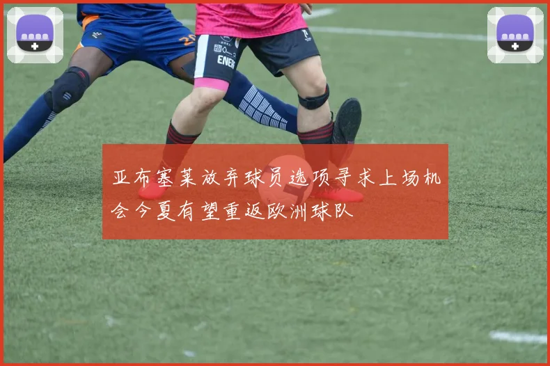 亚布塞莱放弃球员选项寻求上场机会今夏有望重返欧洲球队